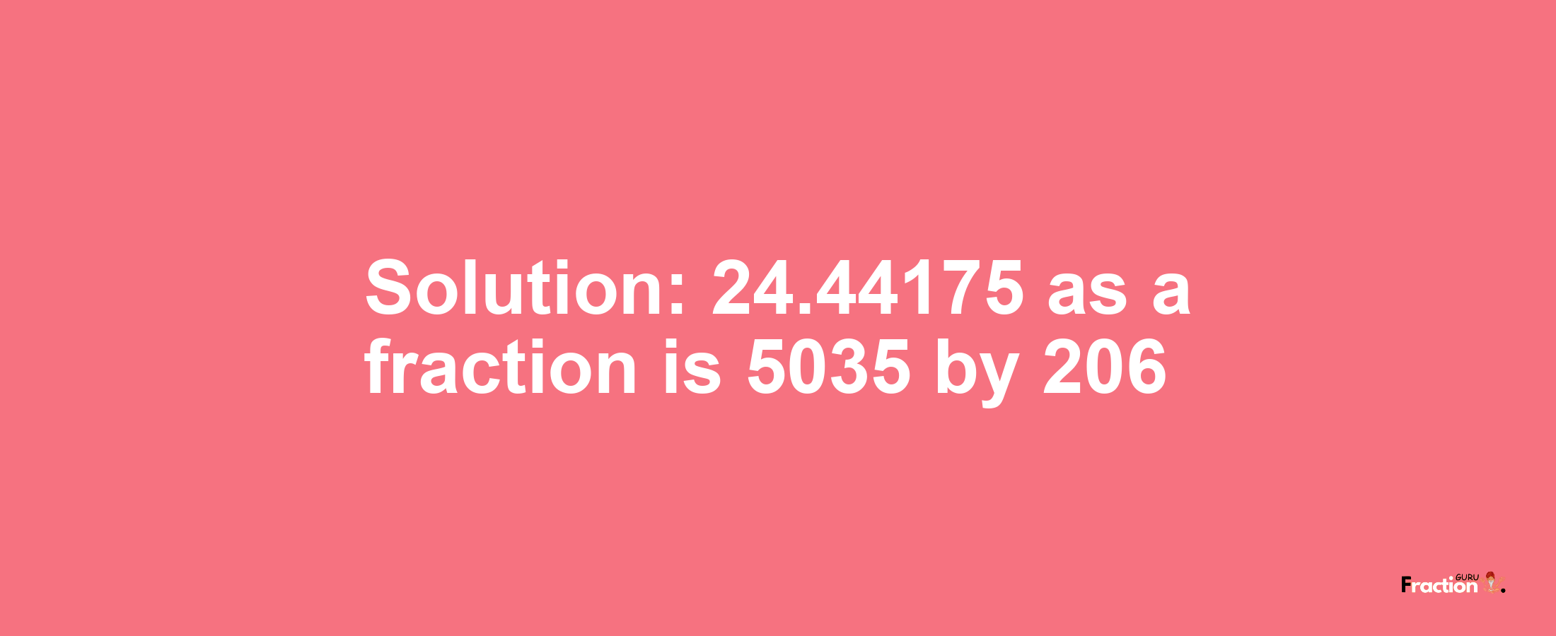 Solution:24.44175 as a fraction is 5035/206